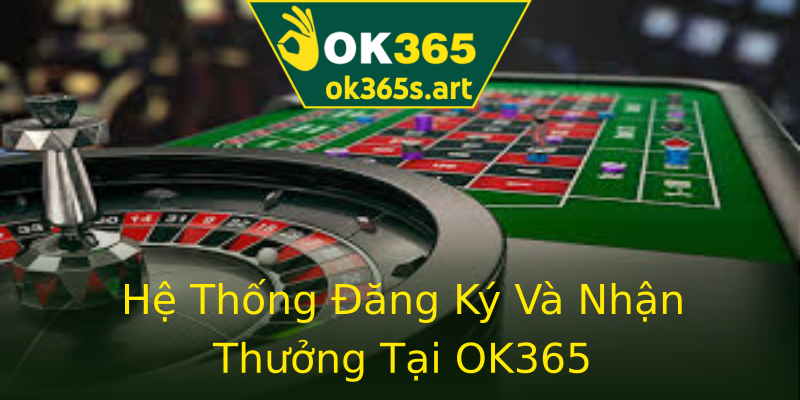 Hệ Thống Đăng Ký Và Nhận Thưởng Tại OK365 Hệ Thống Đăng Ký Và Nhận Thưởng Tại OK365