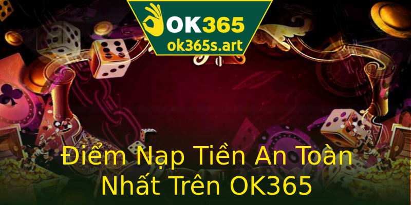 Điểm Nạp Tiền An Toàn Nhất Trên OK365 Điểm Nạp Tiền An Toàn Nhất Trên OK365
