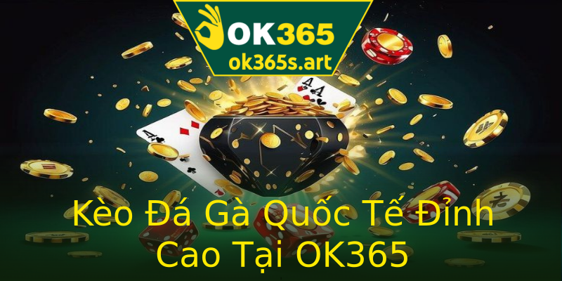 Kèo Đá Gà Quốc Tế Đỉnh Cao Tại OK365 Kèo Đá Gà Quốc Tế Đỉnh Cao Tại OK365