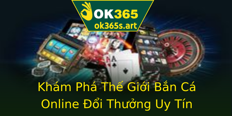 Khám Phá Thế Giới Bắn Cá Online Đổi Thưởng Uy Tín Khám Phá Thế Giới Bắn Cá Online Đổi Thưởng Uy Tín